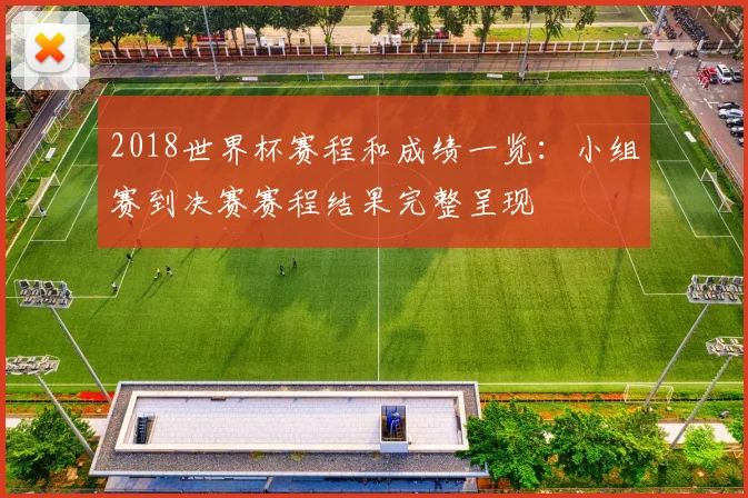 2018世界杯赛程和成绩一览:小组赛到决赛赛程结果完整呈现