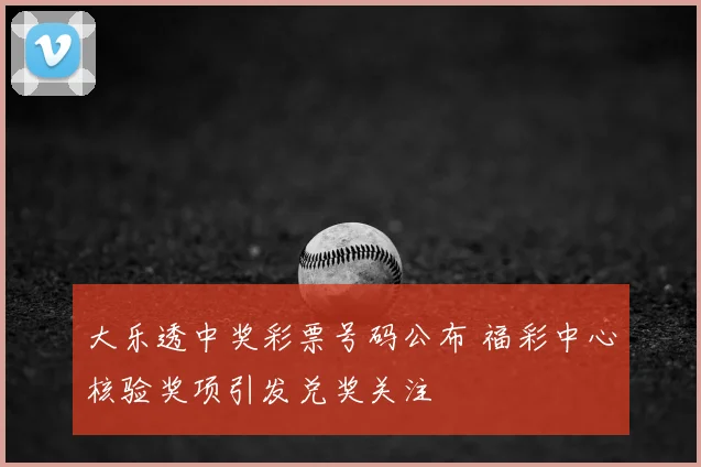 大乐透中奖彩票号码公布 福彩中心核验奖项引发兑奖关注