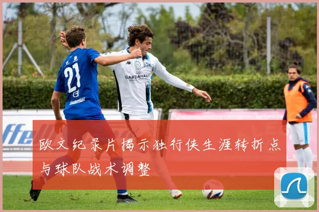 欧文纪录片揭示独行侠生涯转折点与球队战术调整