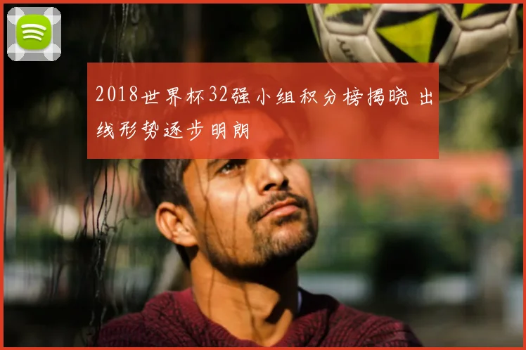 2018世界杯32强小组积分榜揭晓 出线形势逐步明朗