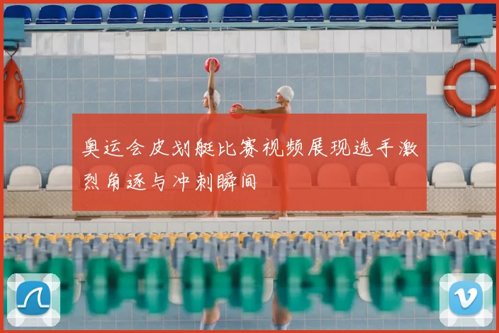 奥运会皮划艇比赛视频展现选手激烈角逐与冲刺瞬间