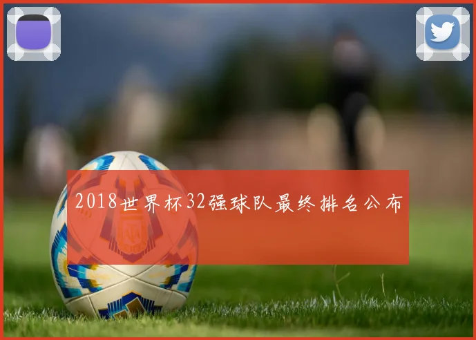 2018世界杯32强球队最终排名公布