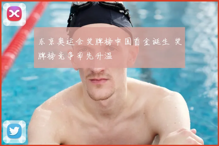 东京奥运会奖牌榜中国首金诞生 奖牌榜竞争率先升温