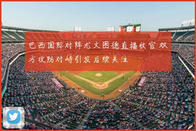 巴西国际对阵尤文图德直播收官 双方攻防对峙引发后续关注