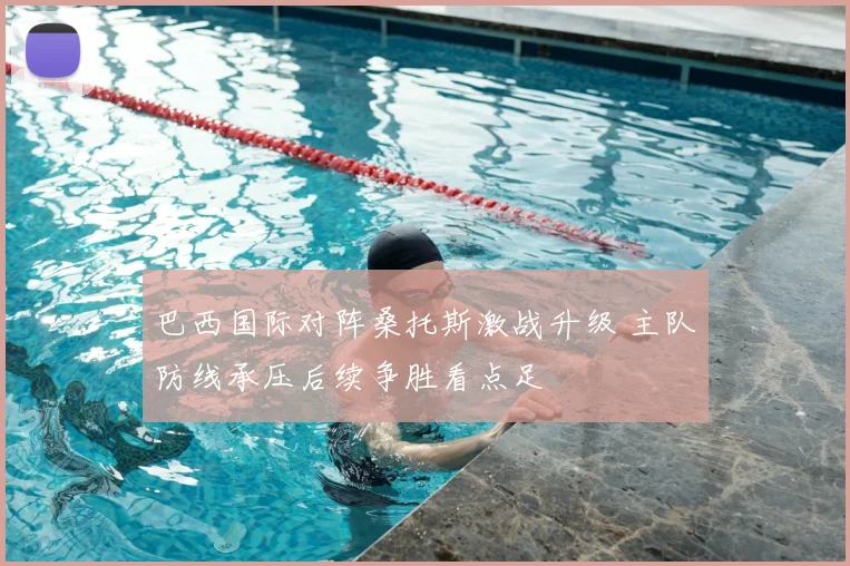 巴西国际对阵桑托斯激战升级 主队防线承压后续争胜看点足