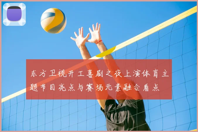 东方卫视开工喜剧之夜上演体育主题节目亮点与赛场元素融合看点