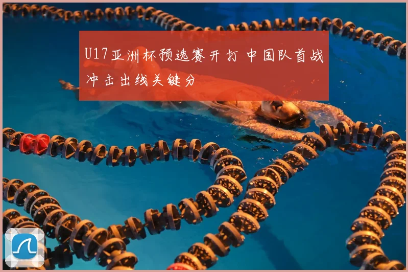 U17亚洲杯预选赛开打 中国队首战冲击出线关键分