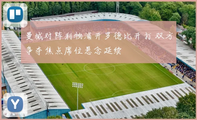 曼城对阵利物浦开罗德比开打 双方争夺焦点席位悬念延续