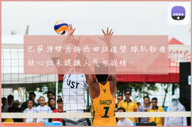 巴萨持续为梅西回归造势 球队盼借核心归来提振人气与战绩