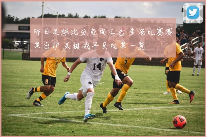昨日足球比分查询汇总 多场比赛赛果出炉 关键战平负结果一览