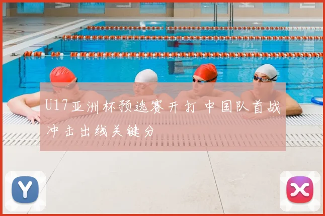 U17亚洲杯预选赛开打 中国队首战冲击出线关键分