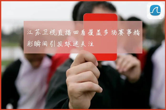 江苏卫视直播回看覆盖多场赛事精彩瞬间引发球迷关注