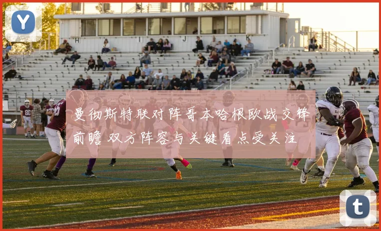 曼彻斯特联对阵哥本哈根欧战交锋前瞻 双方阵容与关键看点受关注