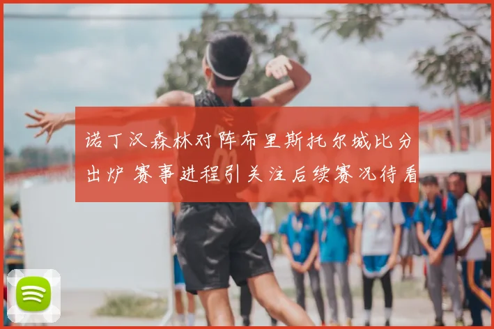诺丁汉森林对阵布里斯托尔城比分出炉 赛事进程引关注后续赛况待看