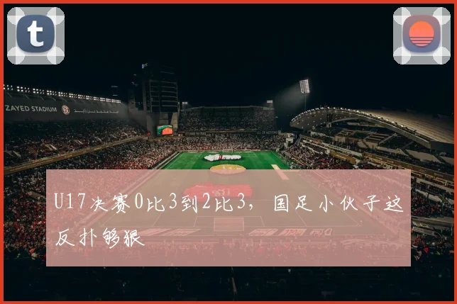 U17决赛0比3到2比3,国足小伙子这反扑够狠