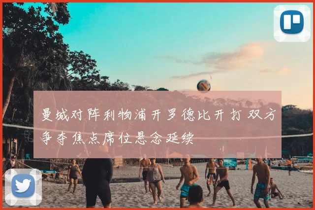 曼城对阵利物浦开罗德比开打 双方争夺焦点席位悬念延续