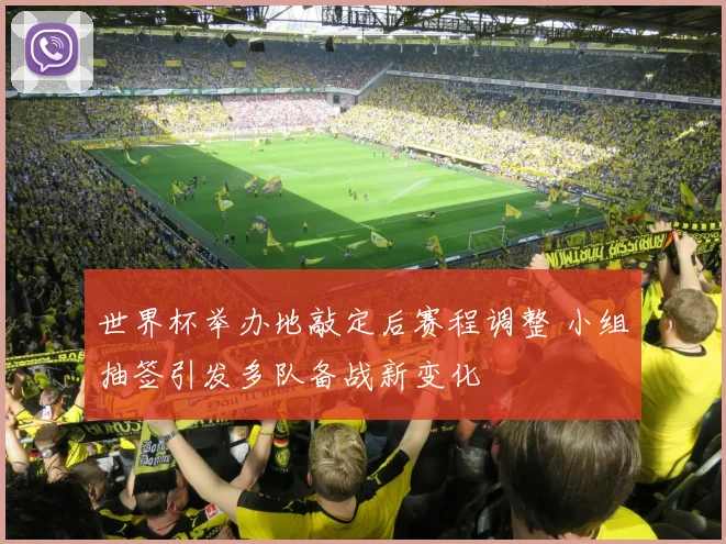 世界杯举办地敲定后赛程调整 小组抽签引发多队备战新变化