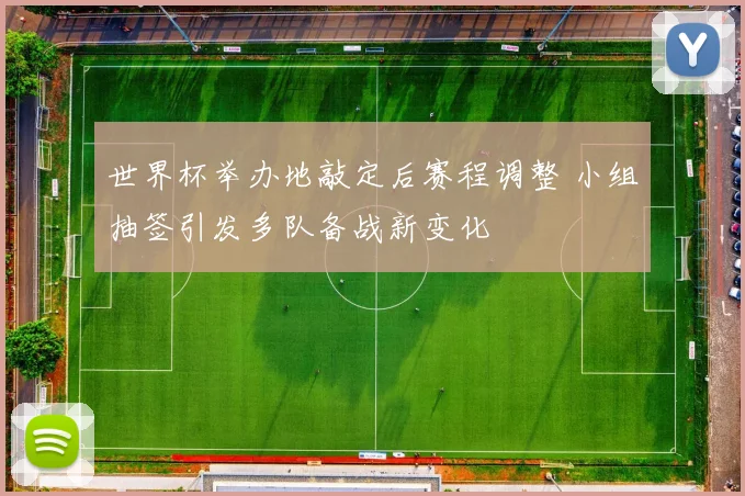 世界杯举办地敲定后赛程调整 小组抽签引发多队备战新变化