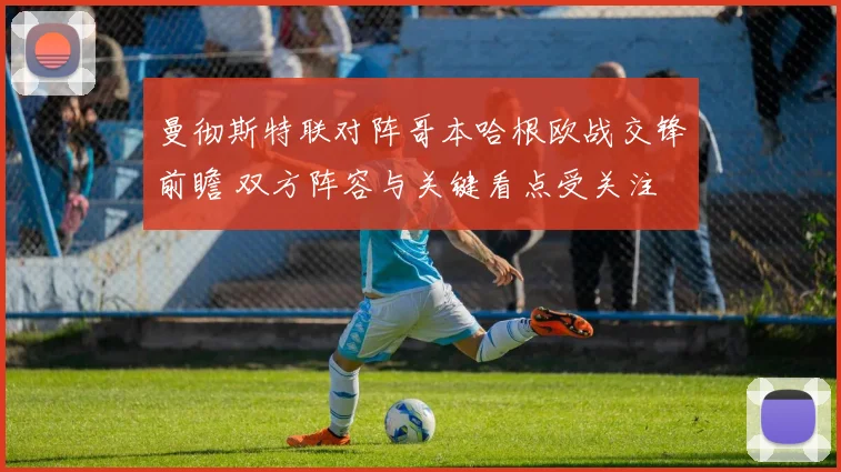 曼彻斯特联对阵哥本哈根欧战交锋前瞻 双方阵容与关键看点受关注