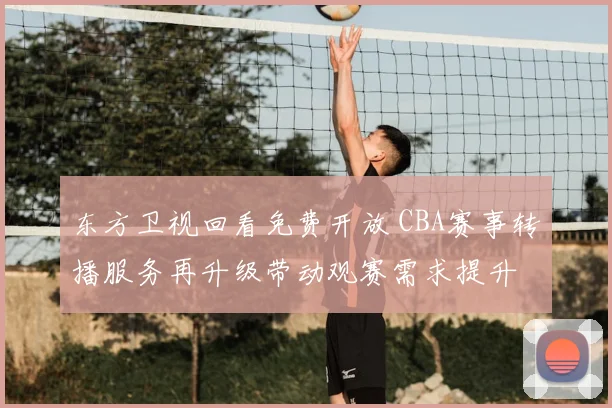 东方卫视回看免费开放 CBA赛事转播服务再升级带动观赛需求提升