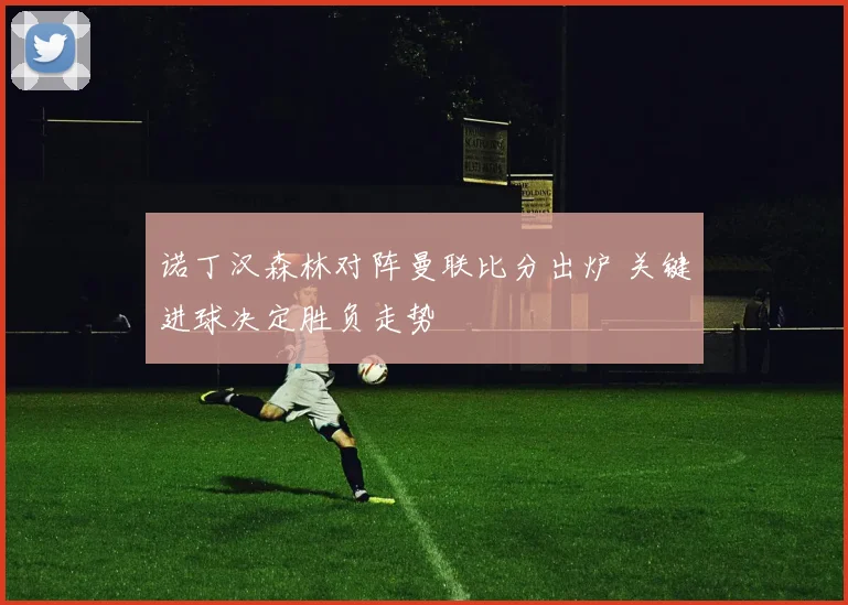 诺丁汉森林对阵曼联比分出炉 关键进球决定胜负走势