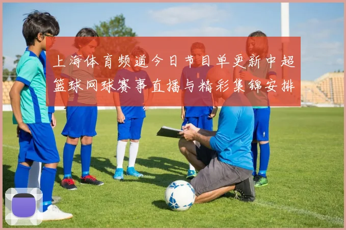 上海体育频道今日节目单更新中超篮球网球赛事直播与精彩集锦安排