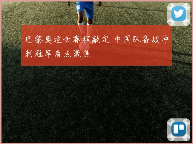 巴黎奥运会赛程敲定 中国队备战冲刺冠军看点聚焦