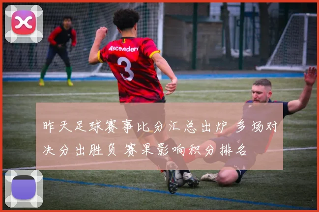 昨天足球赛事比分汇总出炉 多场对决分出胜负 赛果影响积分排名