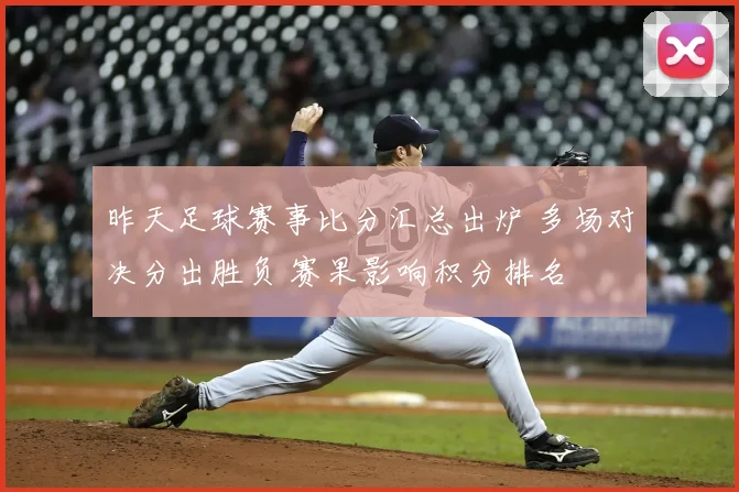 昨天足球赛事比分汇总出炉 多场对决分出胜负 赛果影响积分排名